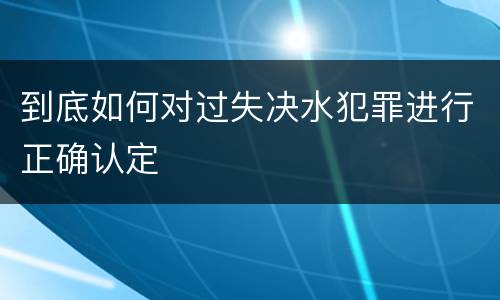 到底如何对过失决水犯罪进行正确认定