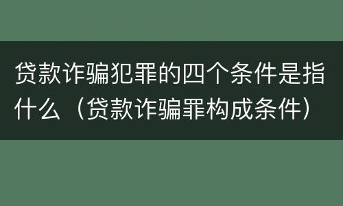 贷款诈骗犯罪的四个条件是指什么（贷款诈骗罪构成条件）