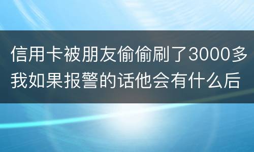 信用卡被朋友偷偷刷了3000多我如果报警的话他会有什么后果