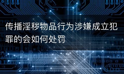 传播淫秽物品行为涉嫌成立犯罪的会如何处罚