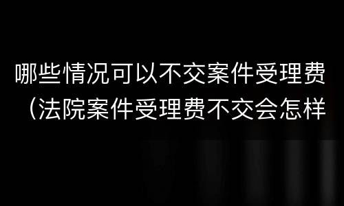 哪些情况可以不交案件受理费（法院案件受理费不交会怎样）
