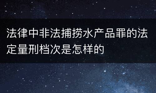 法律中非法捕捞水产品罪的法定量刑档次是怎样的