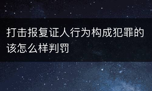 打击报复证人行为构成犯罪的该怎么样判罚
