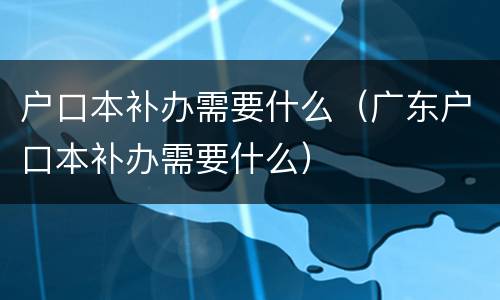 户口本补办需要什么（广东户口本补办需要什么）