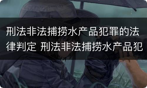 刑法非法捕捞水产品犯罪的法律判定 刑法非法捕捞水产品犯罪的法律判定标准