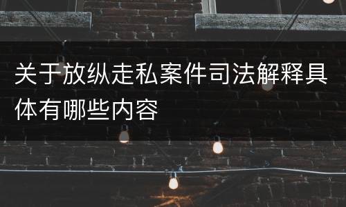 关于放纵走私案件司法解释具体有哪些内容