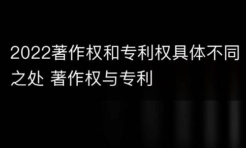 2022著作权和专利权具体不同之处 著作权与专利