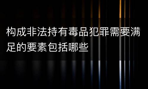 构成非法持有毒品犯罪需要满足的要素包括哪些