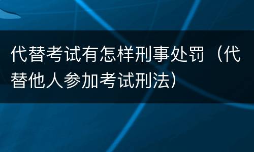 代替考试有怎样刑事处罚（代替他人参加考试刑法）