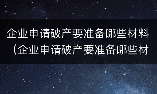 企业申请破产要准备哪些材料（企业申请破产要准备哪些材料和手续）
