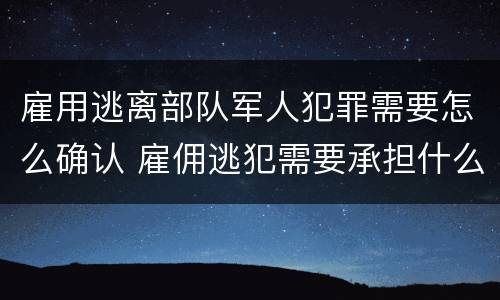 雇用逃离部队军人犯罪需要怎么确认 雇佣逃犯需要承担什么责任
