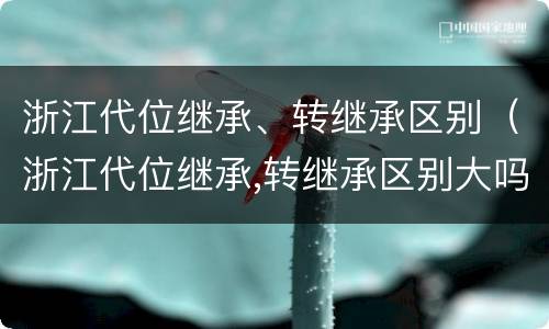 浙江代位继承、转继承区别（浙江代位继承,转继承区别大吗）
