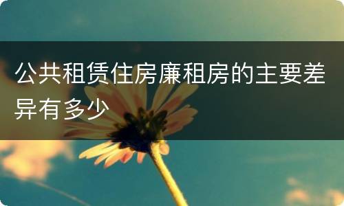 公共租赁住房廉租房的主要差异有多少