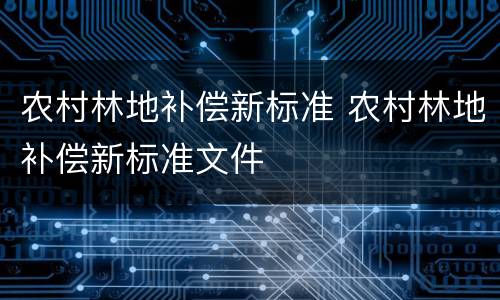 农村林地补偿新标准 农村林地补偿新标准文件