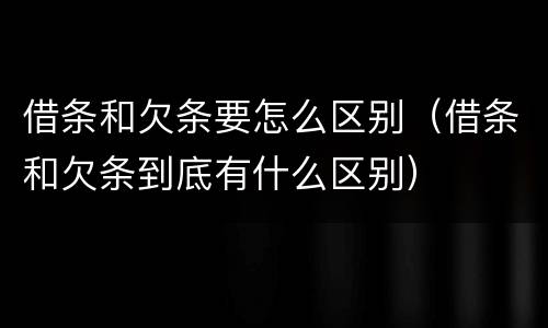 借条和欠条要怎么区别（借条和欠条到底有什么区别）