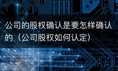 公司的股权确认是要怎样确认的（公司股权如何认定）