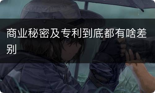 商业秘密及专利到底都有啥差别