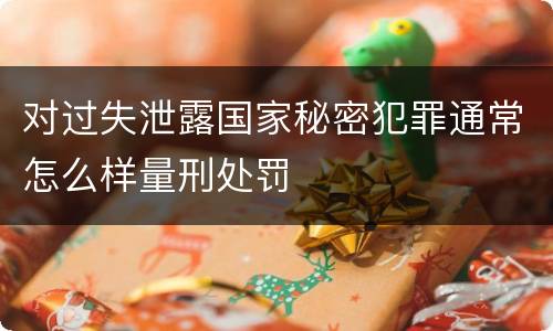 对过失泄露国家秘密犯罪通常怎么样量刑处罚