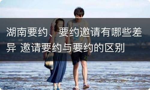 湖南要约、要约邀请有哪些差异 邀请要约与要约的区别