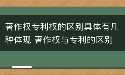 著作权专利权的区别具体有几种体现 著作权与专利的区别