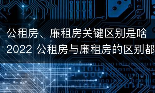 公租房、廉租房关键区别是啥2022 公租房与廉租房的区别都在此,别再搞错了!