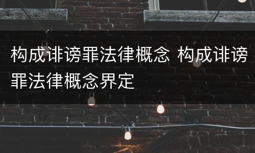 构成诽谤罪法律概念 构成诽谤罪法律概念界定
