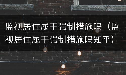 监视居住属于强制措施吗（监视居住属于强制措施吗知乎）
