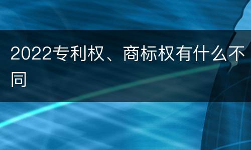 2022专利权、商标权有什么不同