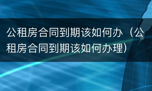 公租房合同到期该如何办（公租房合同到期该如何办理）