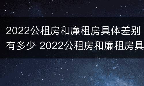 2022公租房和廉租房具体差别有多少 2022公租房和廉租房具体差别有多少呢
