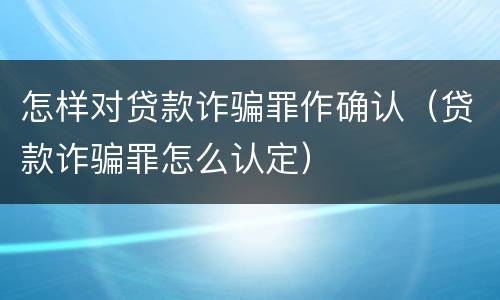 怎样对贷款诈骗罪作确认（贷款诈骗罪怎么认定）