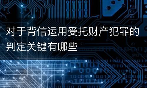 对于背信运用受托财产犯罪的判定关键有哪些