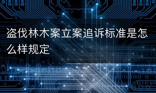 盗伐林木案立案追诉标准是怎么样规定