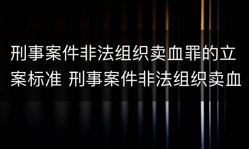 刑事案件非法组织卖血罪的立案标准 刑事案件非法组织卖血罪的立案标准是多少