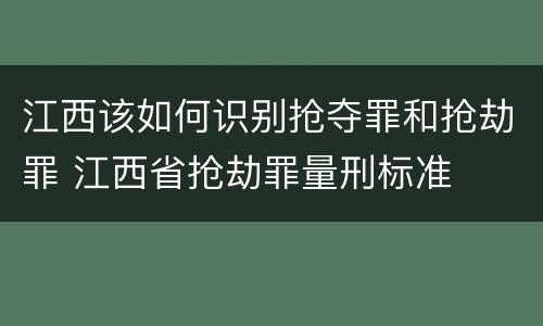江西该如何识别抢夺罪和抢劫罪 江西省抢劫罪量刑标准