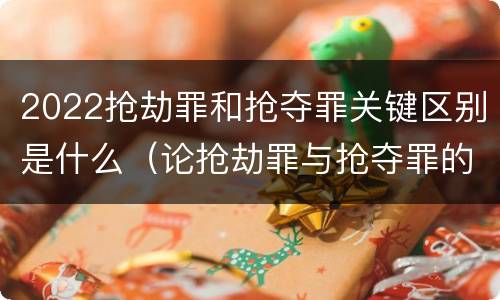 2022抢劫罪和抢夺罪关键区别是什么（论抢劫罪与抢夺罪的界限）