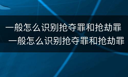一般怎么识别抢夺罪和抢劫罪 一般怎么识别抢夺罪和抢劫罪呢