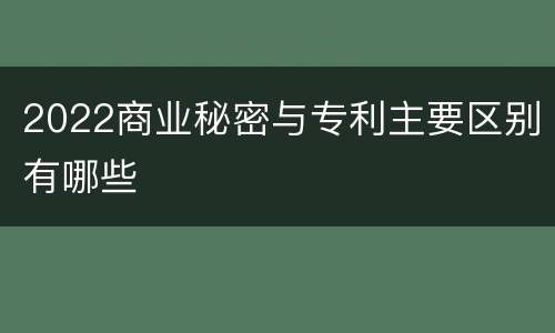 2022商业秘密与专利主要区别有哪些