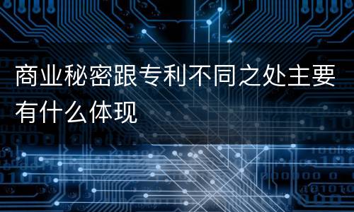 商业秘密跟专利不同之处主要有什么体现