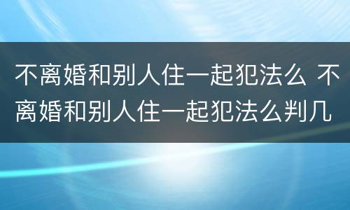 不离婚和别人住一起犯法么 不离婚和别人住一起犯法么判几年