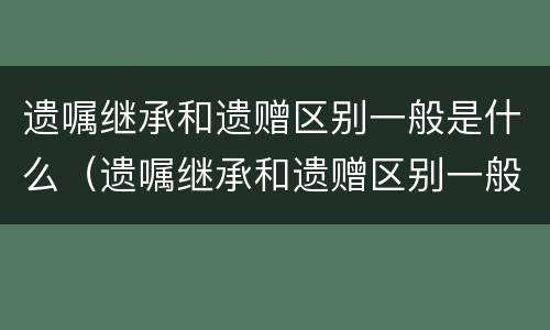 遗嘱继承和遗赠区别一般是什么（遗嘱继承和遗赠区别一般是什么意思）