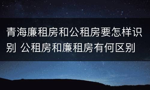 青海廉租房和公租房要怎样识别 公租房和廉租房有何区别