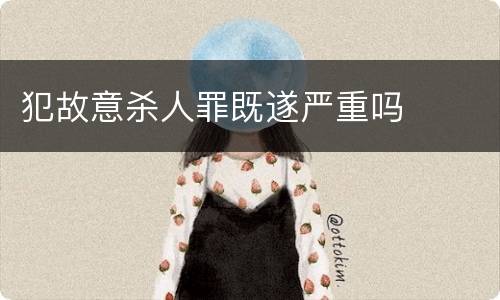 犯故意杀人罪既遂严重吗