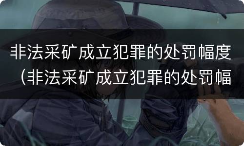 非法采矿成立犯罪的处罚幅度（非法采矿成立犯罪的处罚幅度有多大）