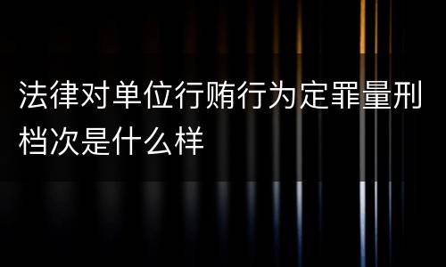 法律对单位行贿行为定罪量刑档次是什么样