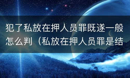 犯了私放在押人员罪既遂一般怎么判（私放在押人员罪是结果犯吗）