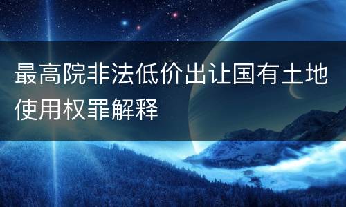 最高院非法低价出让国有土地使用权罪解释