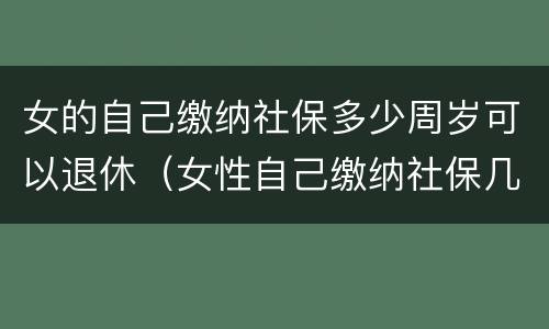 女的自己缴纳社保多少周岁可以退休（女性自己缴纳社保几岁可以退休）
