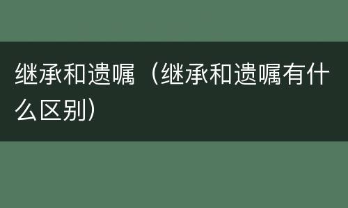 继承和遗嘱（继承和遗嘱有什么区别）