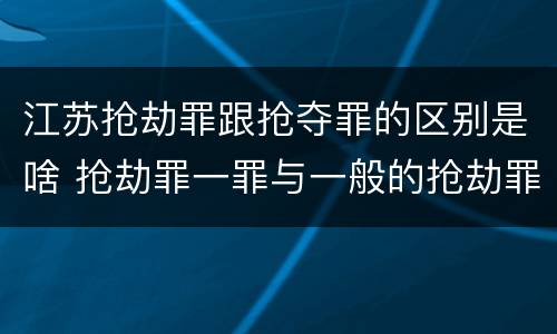 江苏抢劫罪跟抢夺罪的区别是啥 抢劫罪一罪与一般的抢劫罪区别